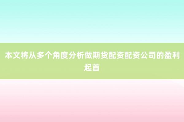 本文将从多个角度分析做期货配资配资公司的盈利起首