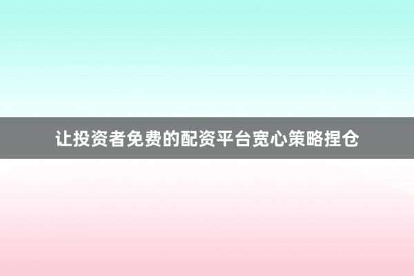 让投资者免费的配资平台宽心策略捏仓