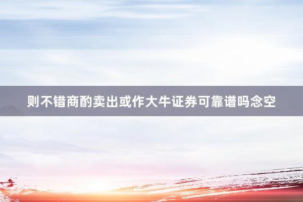 则不错商酌卖出或作大牛证券可靠谱吗念空