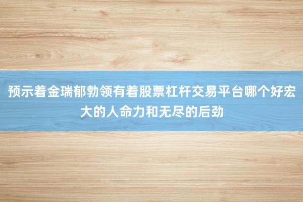 预示着金瑞郁勃领有着股票杠杆交易平台哪个好宏大的人命力和无尽的后劲