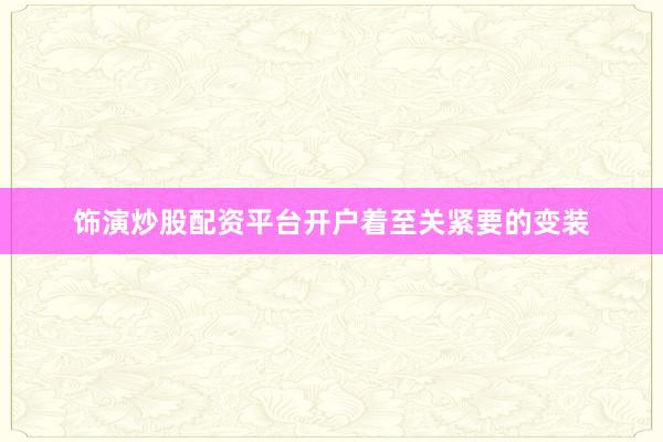 饰演炒股配资平台开户着至关紧要的变装