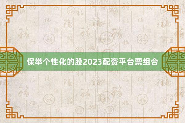 保举个性化的股2023配资平台票组合