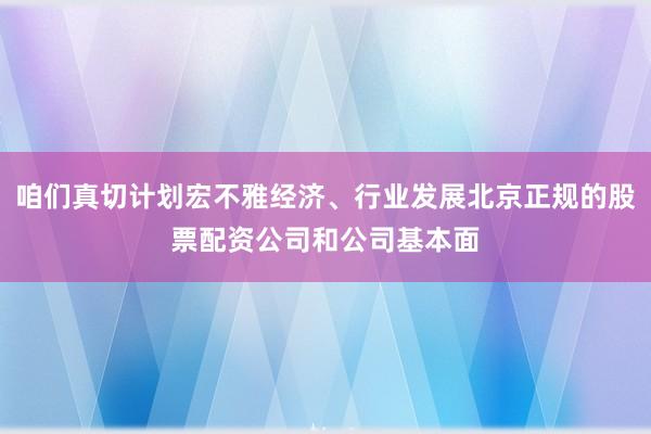 咱们真切计划宏不雅经济、行业发展北京正规的股票配资公司和公司基本面