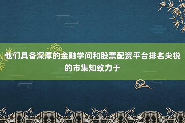 他们具备深厚的金融学问和股票配资平台排名尖锐的市集知致力于