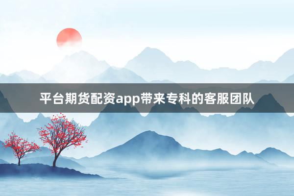 平台期货配资app带来专科的客服团队