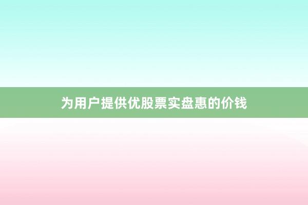 为用户提供优股票实盘惠的价钱