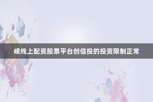 嵘线上配资股票平台创信投的投资限制正常