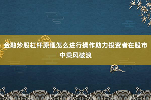 金融炒股杠杆原理怎么进行操作助力投资者在股市中乘风破浪