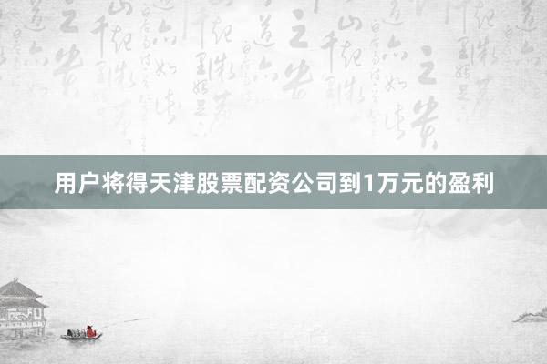 用户将得天津股票配资公司到1万元的盈利
