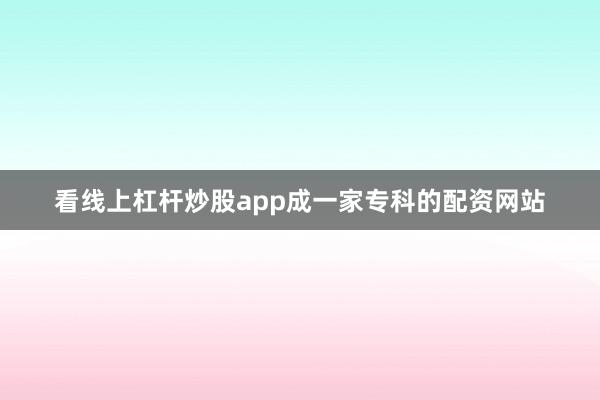 看线上杠杆炒股app成一家专科的配资网站
