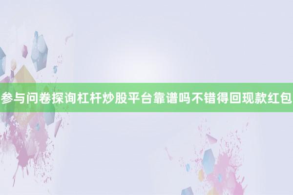 参与问卷探询杠杆炒股平台靠谱吗不错得回现款红包