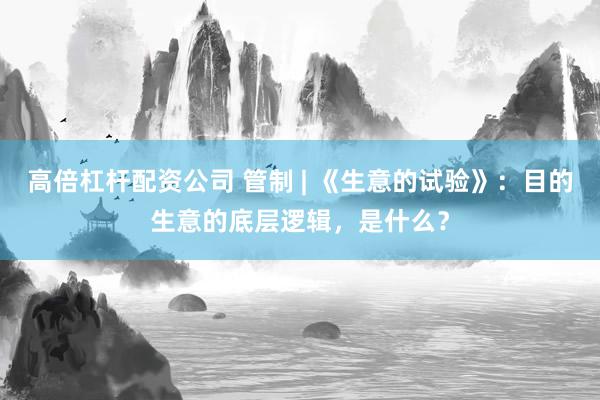 高倍杠杆配资公司 管制 | 《生意的试验》:目的生意的底层逻辑,是什么?