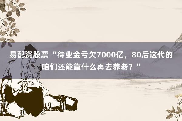易配资股票 “待业金亏欠7000亿,80后这代的咱们还能靠什么再去养老?”