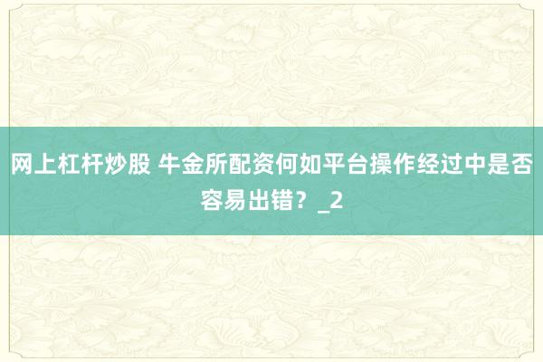 网上杠杆炒股 牛金所配资何如平台操作经过中是否容易出错?_2