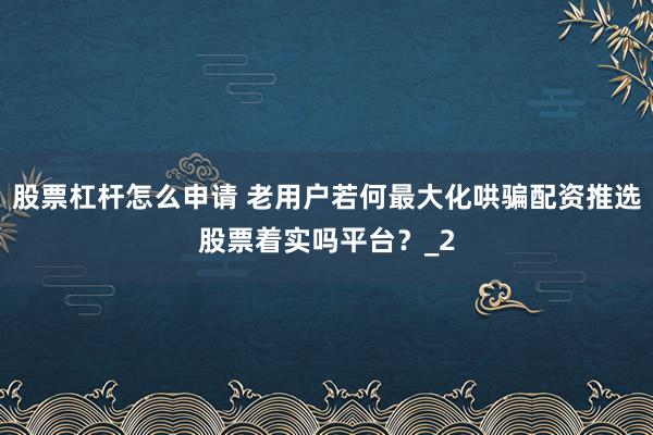 股票杠杆怎么申请 老用户若何最大化哄骗配资推选股票着实吗平台?_2