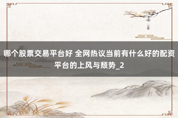 哪个股票交易平台好 全网热议当前有什么好的配资平台的上风与颓势_2