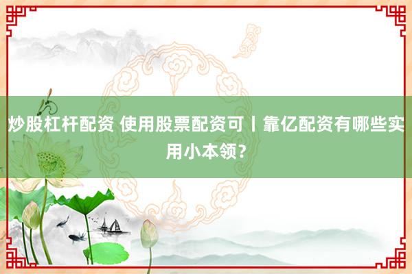 炒股杠杆配资 使用股票配资可丨靠亿配资有哪些实用小本领?