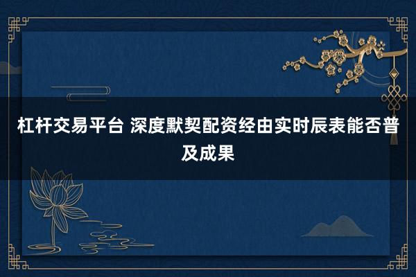 杠杆交易平台 深度默契配资经由实时辰表能否普及成果