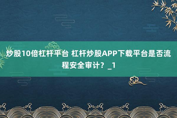 炒股10倍杠杆平台 杠杆炒股APP下载平台是否流程安全审计?_1