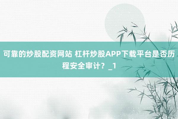 可靠的炒股配资网站 杠杆炒股APP下载平台是否历程安全审计?_1