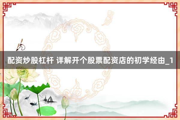 配资炒股杠杆 详解开个股票配资店的初学经由_1