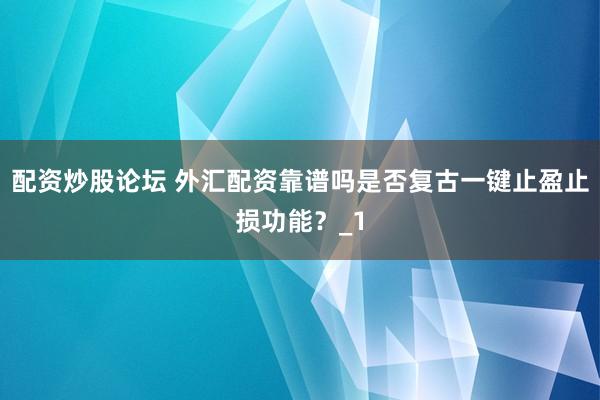 配资炒股论坛 外汇配资靠谱吗是否复古一键止盈止损功能?_1