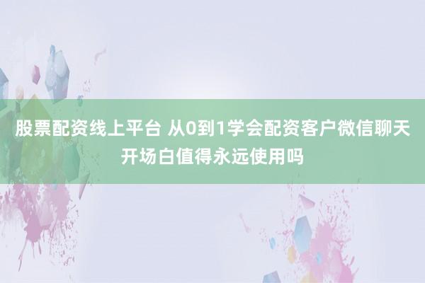 股票配资线上平台 从0到1学会配资客户微信聊天开场白值得永远使用吗