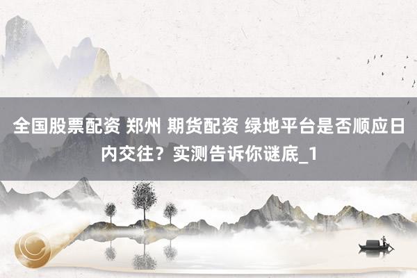 全国股票配资 郑州 期货配资 绿地平台是否顺应日内交往？实测告诉你谜底_1