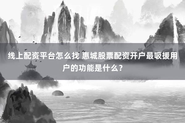 线上配资平台怎么找 惠城股票配资开户最吸援用户的功能是什么?
