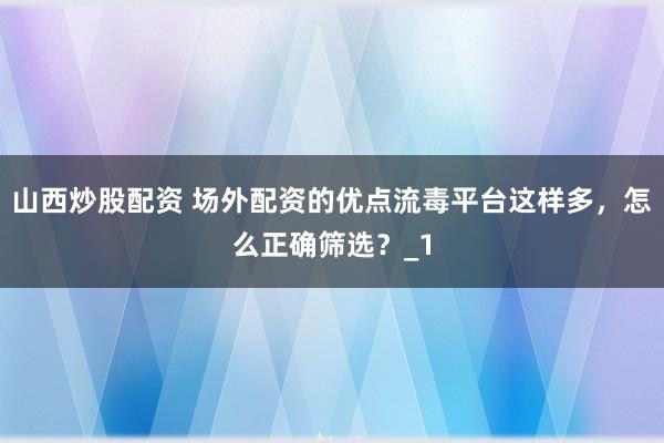 山西炒股配资 场外配资的优点流毒平台这样多,怎么正确筛选?_1