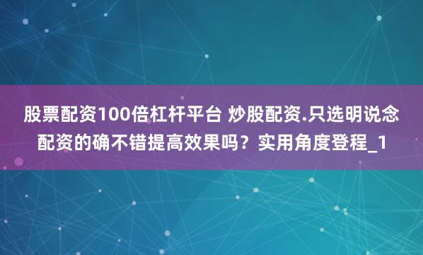 股票配资100倍杠杆平台 炒股配资.只选明说念配资的确不错提高效果吗?实用角度登程_1