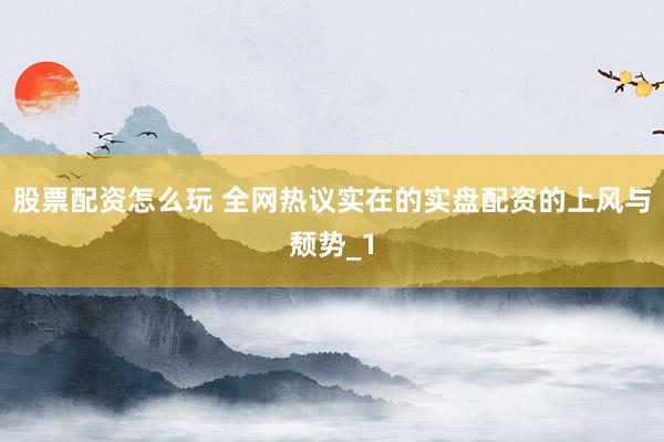 股票配资怎么玩 全网热议实在的实盘配资的上风与颓势_1