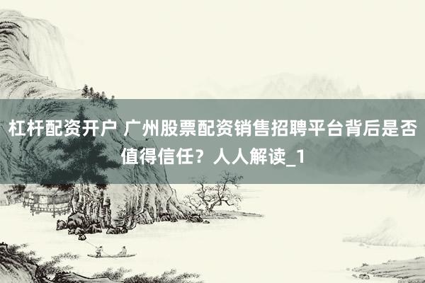 杠杆配资开户 广州股票配资销售招聘平台背后是否值得信任？人人解读_1