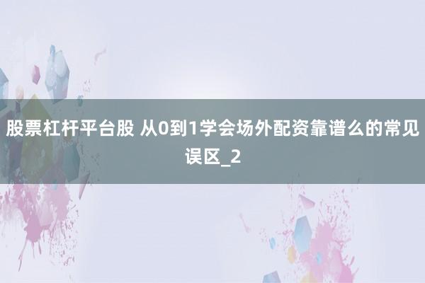 股票杠杆平台股 从0到1学会场外配资靠谱么的常见误区_2