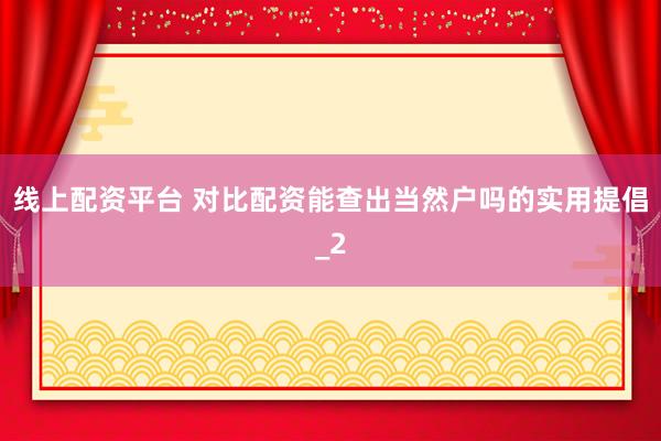 线上配资平台 对比配资能查出当然户吗的实用提倡_2