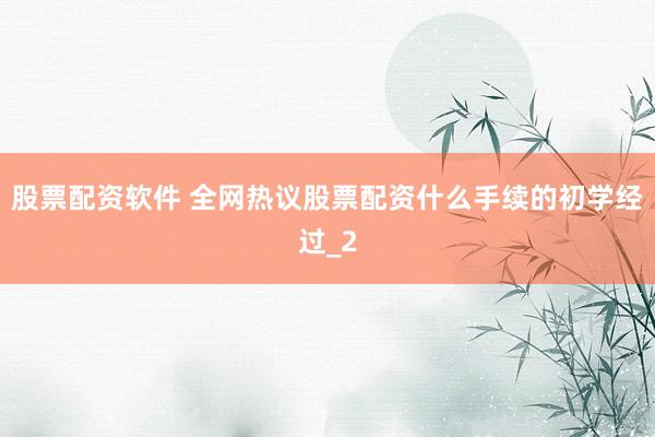 股票配资软件 全网热议股票配资什么手续的初学经过_2