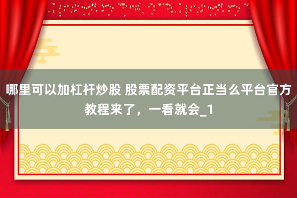 哪里可以加杠杆炒股 股票配资平台正当么平台官方教程来了,一看就会_1