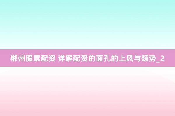 郴州股票配资 详解配资的面孔的上风与颓势_2