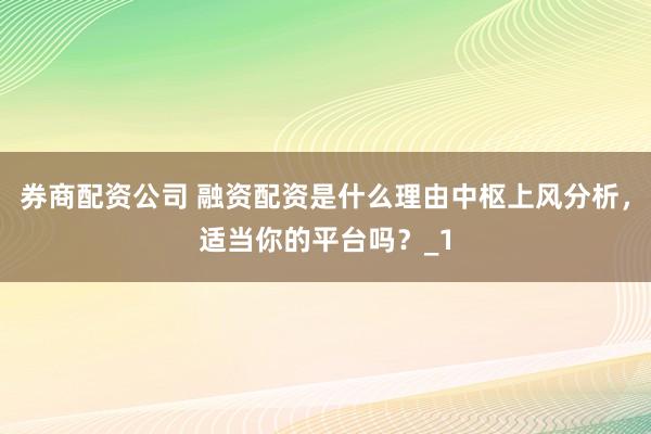 券商配资公司 融资配资是什么理由中枢上风分析，适当你的平台吗？_1