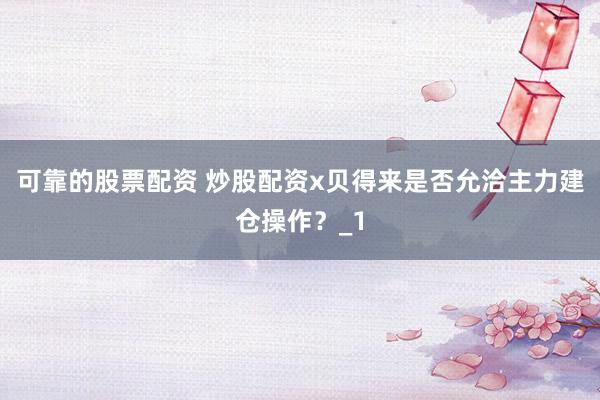 可靠的股票配资 炒股配资x贝得来是否允洽主力建仓操作？_1