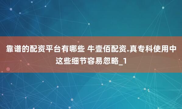 靠谱的配资平台有哪些 牛壹佰配资.真专科使用中这些细节容易忽略_1