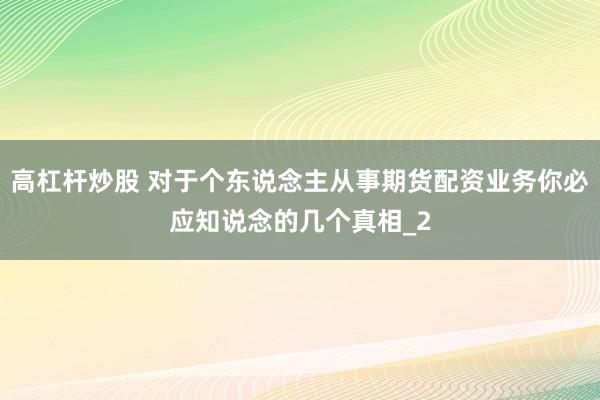 高杠杆炒股 对于个东说念主从事期货配资业务你必应知说念的几个真相_2