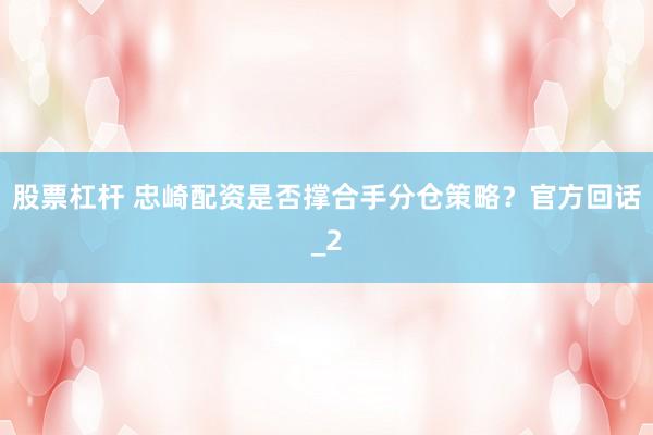 股票杠杆 忠崎配资是否撑合手分仓策略？官方回话_2