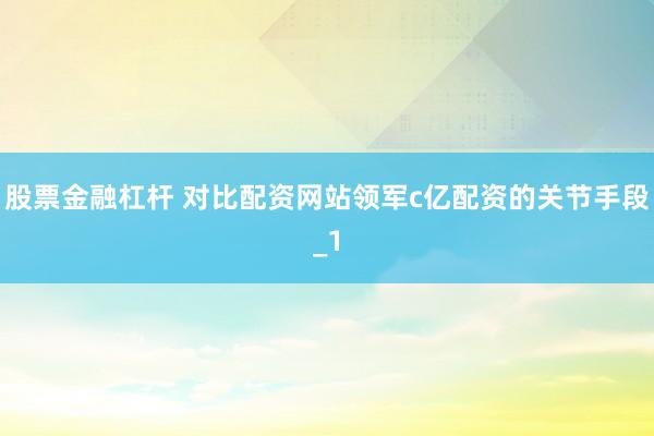 股票金融杠杆 对比配资网站领军c亿配资的关节手段_1