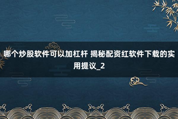 哪个炒股软件可以加杠杆 揭秘配资红软件下载的实用提议_2