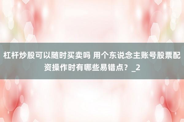 杠杆炒股可以随时买卖吗 用个东说念主账号股票配资操作时有哪些易错点？_2