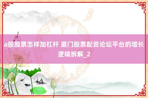 a股股票怎样加杠杆 厦门股票配资论坛平台的增长逻辑拆解_2