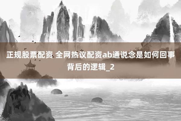 正规股票配资 全网热议配资ab通说念是如何回事背后的逻辑_2