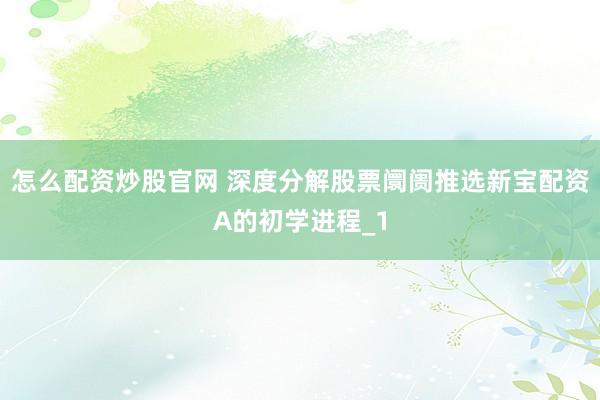 怎么配资炒股官网 深度分解股票阛阓推选新宝配资A的初学进程_1