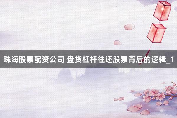 珠海股票配资公司 盘货杠杆往还股票背后的逻辑_1